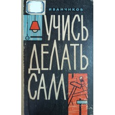 Иванчиков С. С. Учись делать сам. – Москва: Московский рабочий, 1962. – 336 с.: ил.