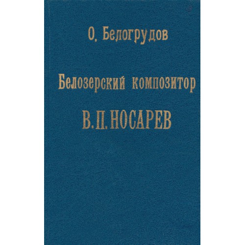 Очерк жизни. Композитор Носарев Василий Петрович. Исследования, публикации, воспоминания. Егоршин мемуары и жизнь. Книга Белогрудова Белозерский композитор в.п. Носарев.